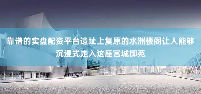 靠谱的实盘配资平台遗址上复原的水洲楼阁让人能够沉浸式走入这座宫城御苑