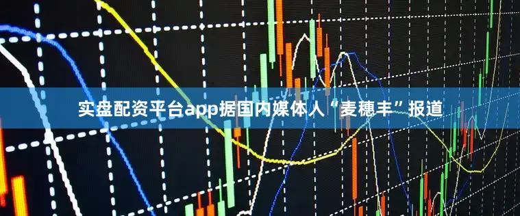 实盘配资平台app据国内媒体人“麦穗丰”报道