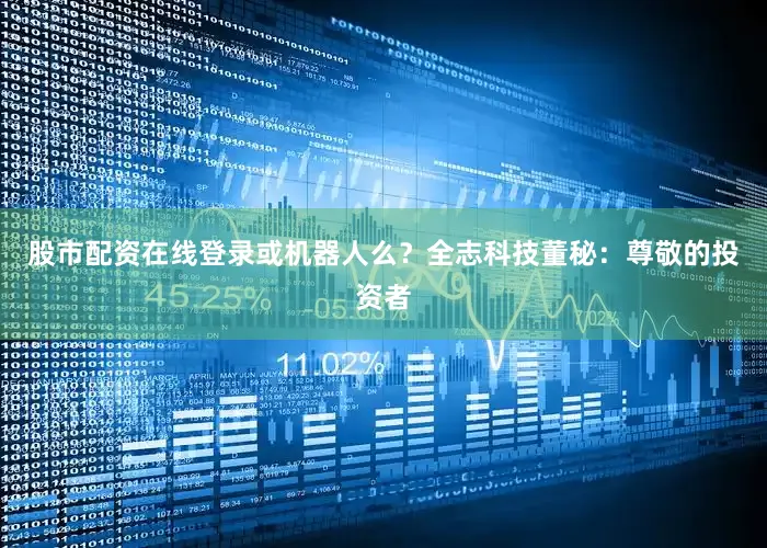股市配资在线登录或机器人么？全志科技董秘：尊敬的投资者