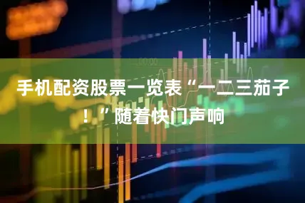 手机配资股票一览表“一二三茄子！”随着快门声响
