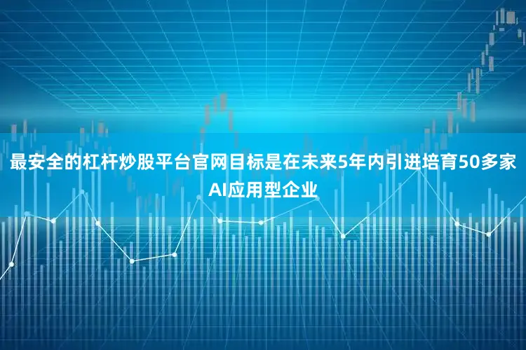 最安全的杠杆炒股平台官网目标是在未来5年内引进培育50多家AI应用型企业