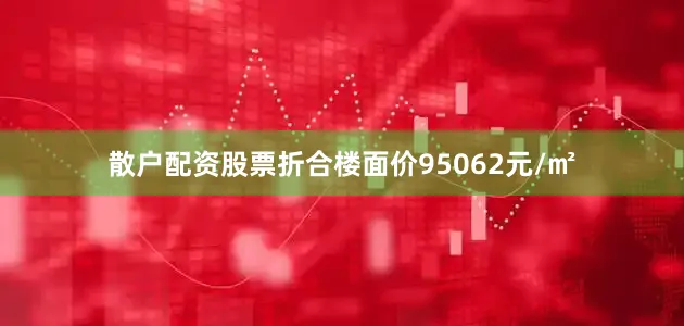 散户配资股票折合楼面价95062元/㎡