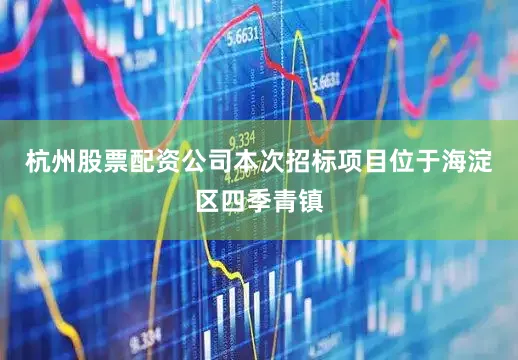 杭州股票配资公司本次招标项目位于海淀区四季青镇