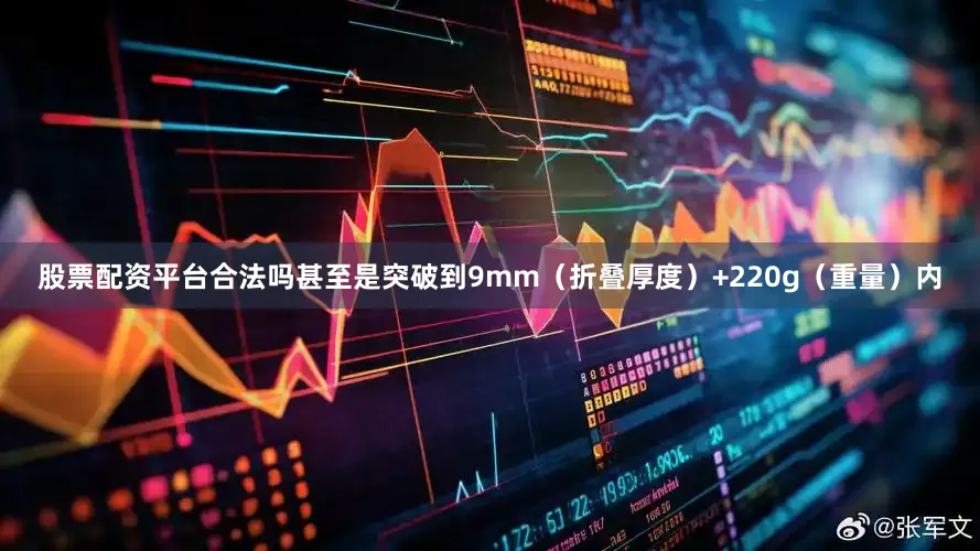 股票配资平台合法吗甚至是突破到9mm（折叠厚度）+220g（重量）内