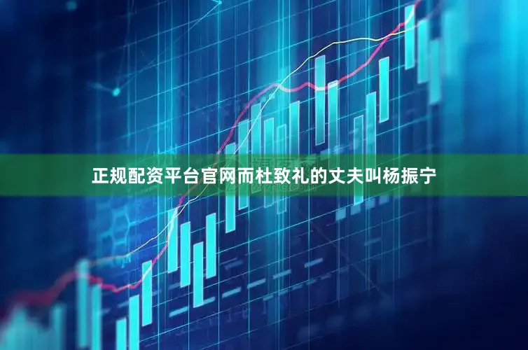 正规配资平台官网而杜致礼的丈夫叫杨振宁