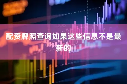 配资牌照查询如果这些信息不是最新的