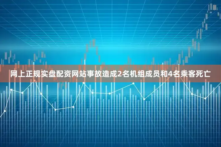 网上正规实盘配资网站事故造成2名机组成员和4名乘客死亡