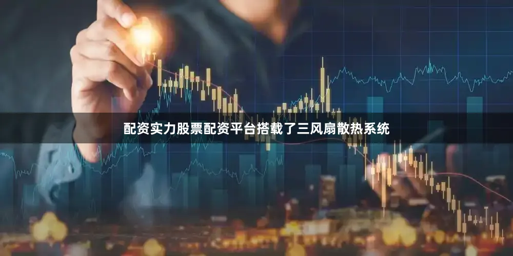 配资实力股票配资平台搭载了三风扇散热系统