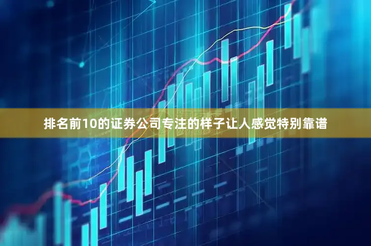 排名前10的证券公司专注的样子让人感觉特别靠谱