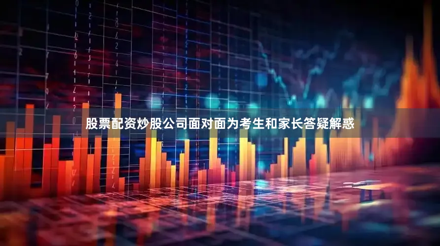 股票配资炒股公司面对面为考生和家长答疑解惑