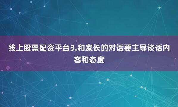 线上股票配资平台3.和家长的对话要主导谈话内容和态度