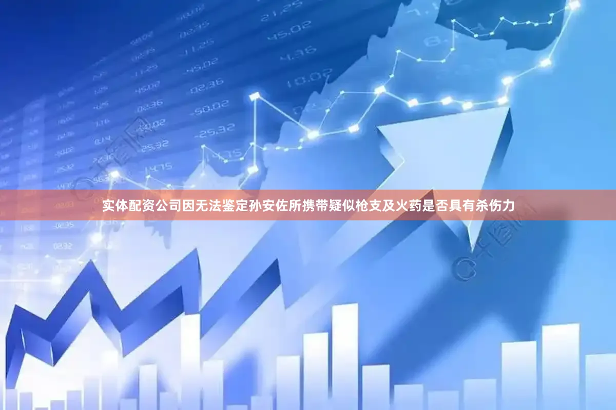 实体配资公司因无法鉴定孙安佐所携带疑似枪支及火药是否具有杀伤力