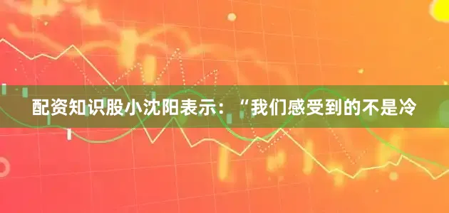 配资知识股小沈阳表示：“我们感受到的不是冷