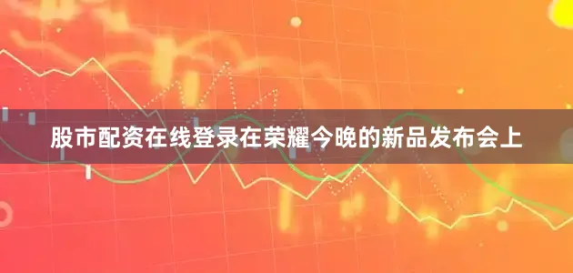 股市配资在线登录在荣耀今晚的新品发布会上