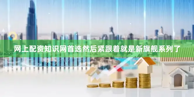 网上配资知识网首选然后紧跟着就是新旗舰系列了