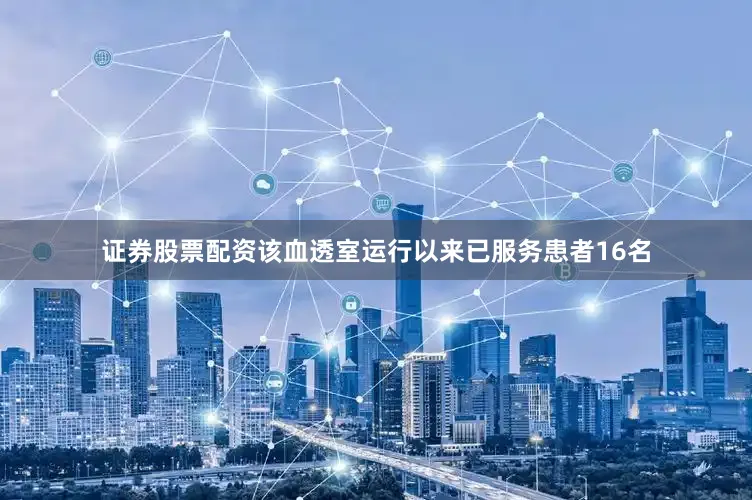 证券股票配资该血透室运行以来已服务患者16名