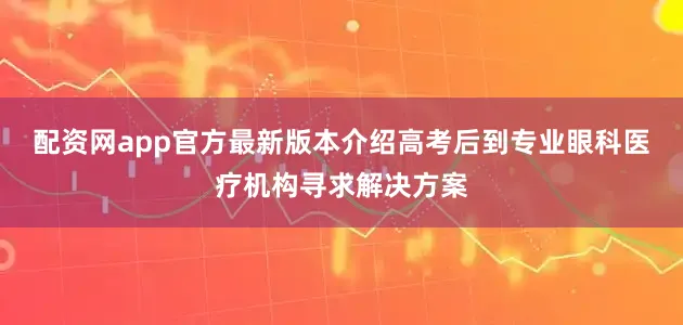 配资网app官方最新版本介绍高考后到专业眼科医疗机构寻求解决方案