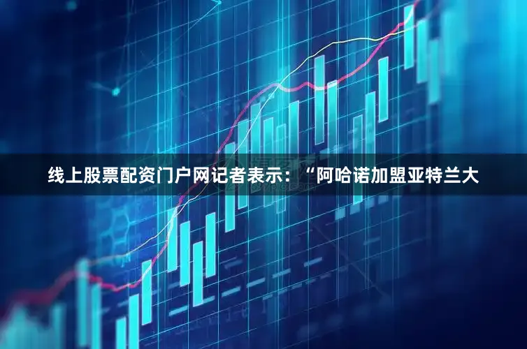 线上股票配资门户网记者表示：“阿哈诺加盟亚特兰大