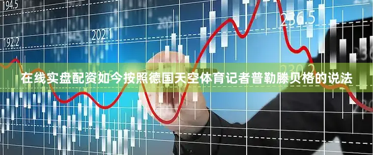 在线实盘配资如今按照德国天空体育记者普勒滕贝格的说法