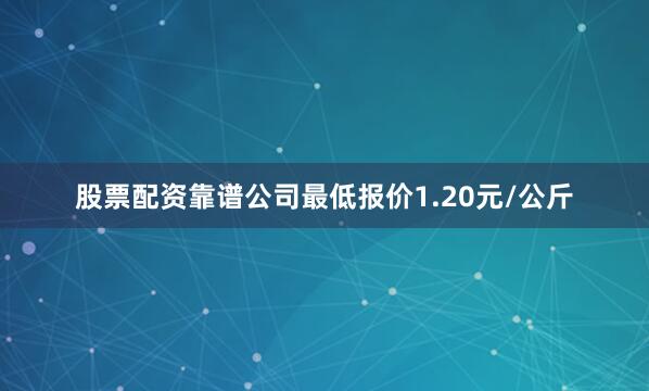 股票配资靠谱公司最低报价1.20元/公斤