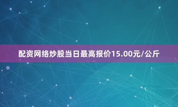 配资网络炒股当日最高报价15.00元/公斤