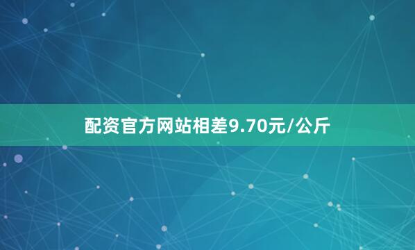 配资官方网站相差9.70元/公斤