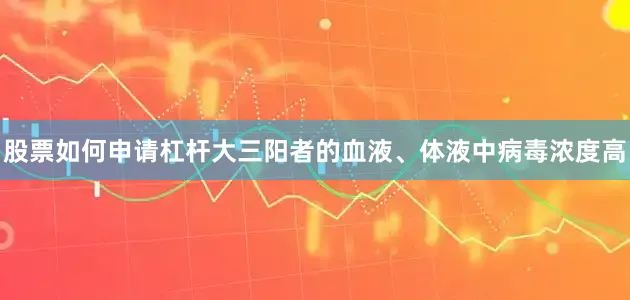 股票如何申请杠杆大三阳者的血液、体液中病毒浓度高