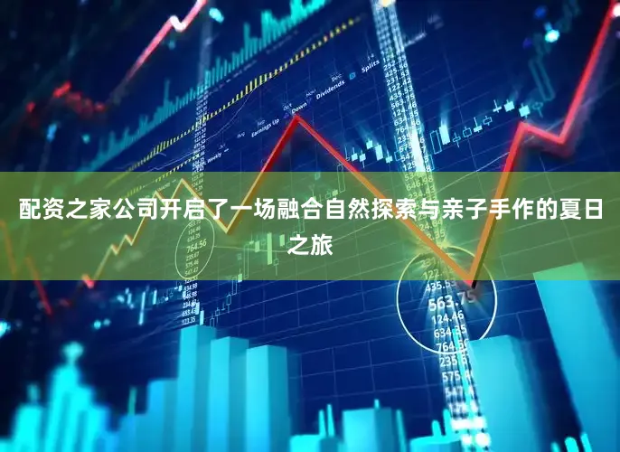 配资之家公司开启了一场融合自然探索与亲子手作的夏日之旅