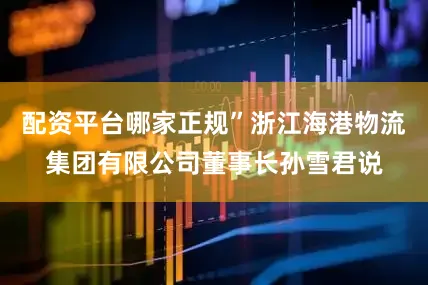 配资平台哪家正规”浙江海港物流集团有限公司董事长孙雪君说
