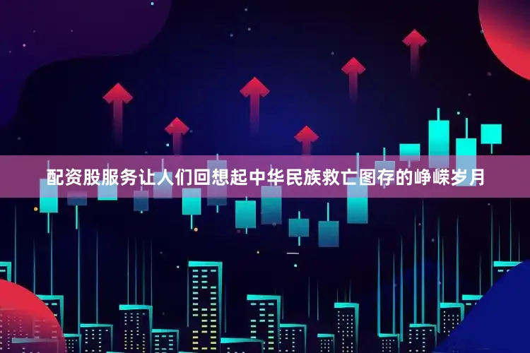 配资股服务让人们回想起中华民族救亡图存的峥嵘岁月