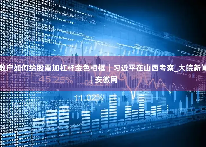 散户如何给股票加杠杆金色相框｜习近平在山西考察_大皖新闻 | 安徽网
