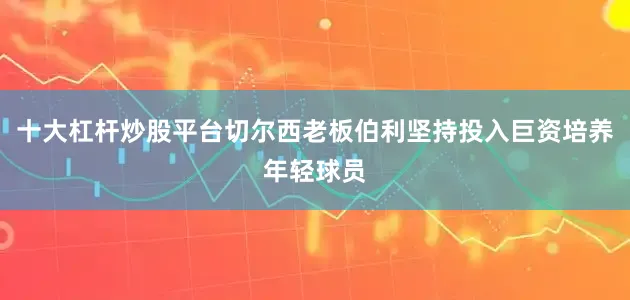 十大杠杆炒股平台切尔西老板伯利坚持投入巨资培养年轻球员