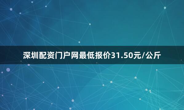深圳配资门户网最低报价31.50元/公斤