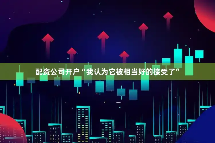 配资公司开户“我认为它被相当好的接受了”