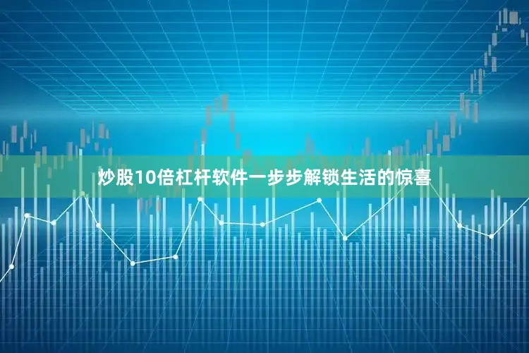 炒股10倍杠杆软件一步步解锁生活的惊喜
