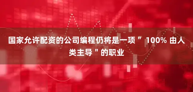 国家允许配资的公司编程仍将是一项＂ 100% 由人类主导＂的职业
