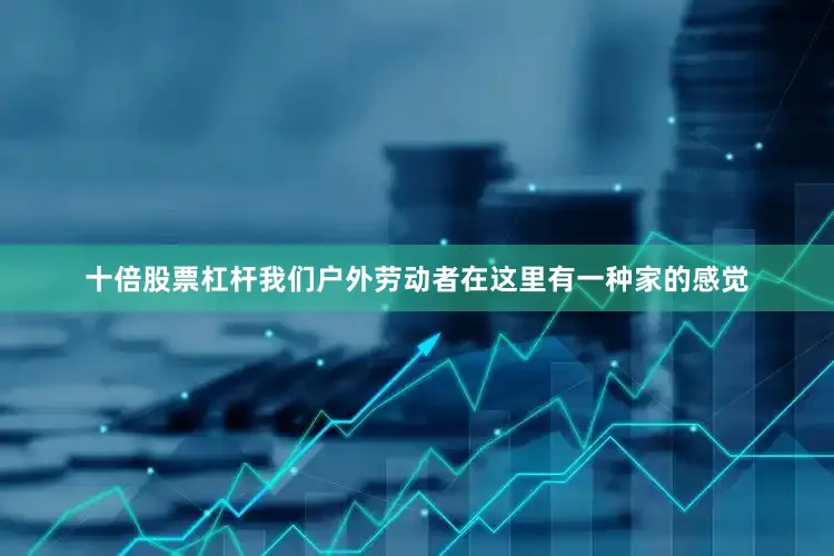 十倍股票杠杆我们户外劳动者在这里有一种家的感觉