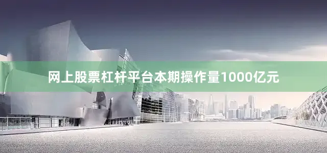 网上股票杠杆平台本期操作量1000亿元