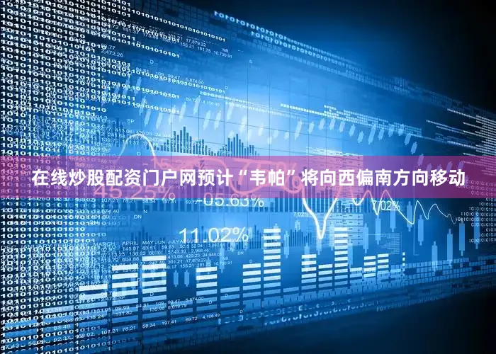 在线炒股配资门户网预计“韦帕”将向西偏南方向移动