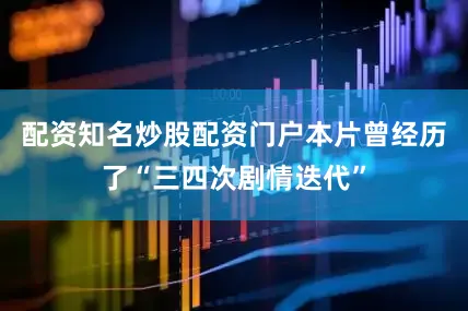 配资知名炒股配资门户本片曾经历了“三四次剧情迭代”