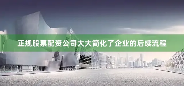 正规股票配资公司大大简化了企业的后续流程