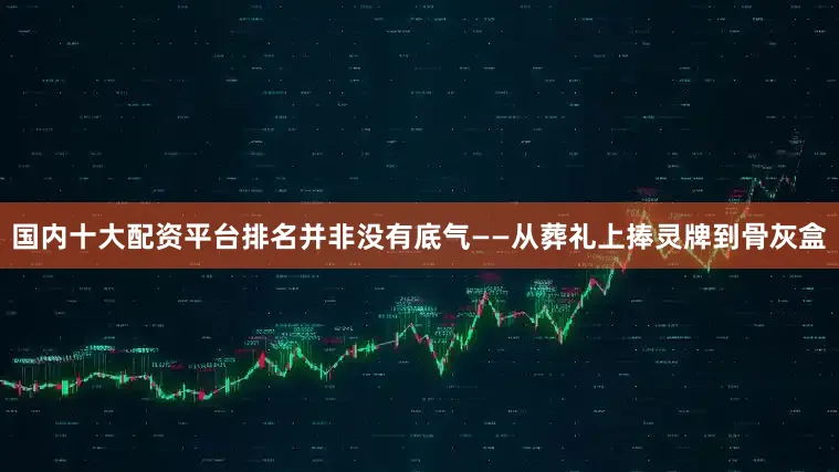 国内十大配资平台排名并非没有底气——从葬礼上捧灵牌到骨灰盒