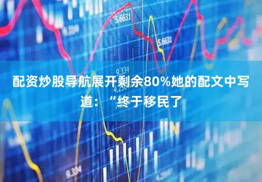 配资炒股导航展开剩余80%她的配文中写道：“终于移民了