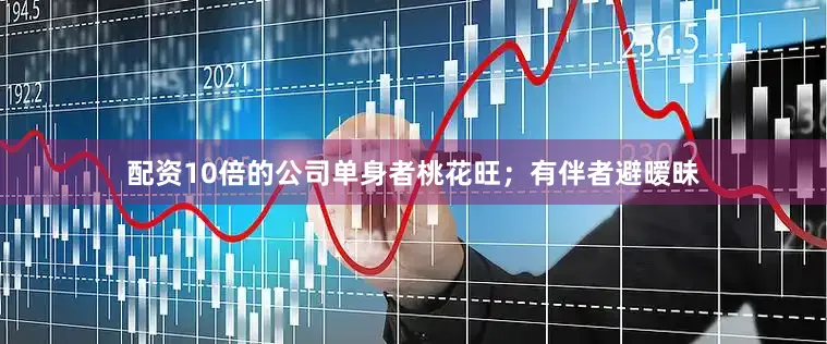 配资10倍的公司单身者桃花旺；有伴者避暧昧