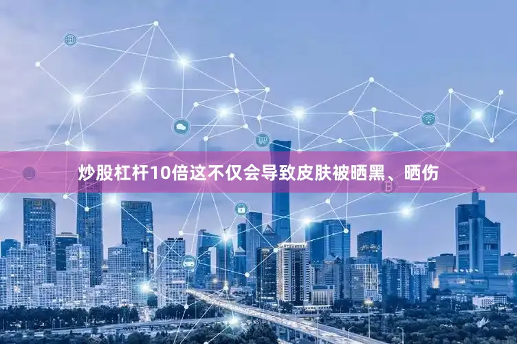 炒股杠杆10倍这不仅会导致皮肤被晒黑、晒伤