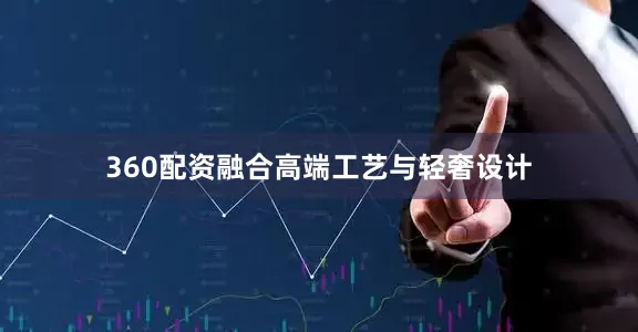 360配资融合高端工艺与轻奢设计