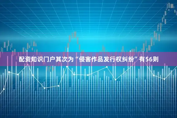 配资知识门户其次为“侵害作品发行权纠纷”有56则