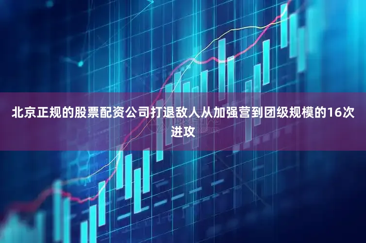 北京正规的股票配资公司打退敌人从加强营到团级规模的16次进攻