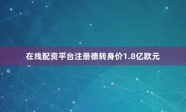 在线配资平台注册德转身价1.8亿欧元
