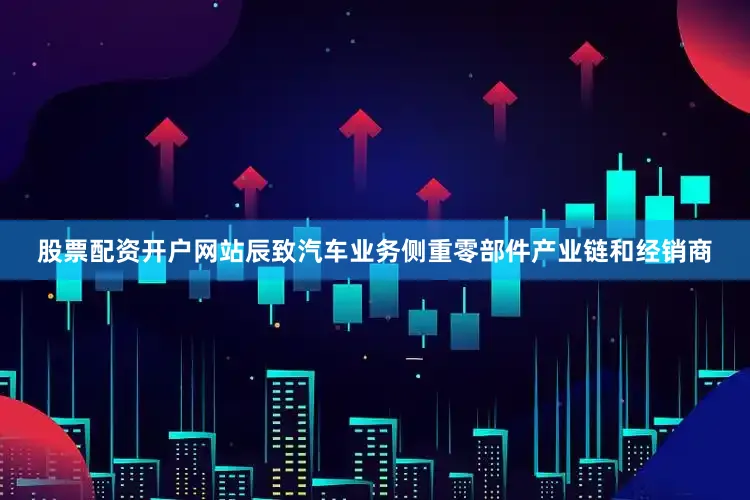 股票配资开户网站辰致汽车业务侧重零部件产业链和经销商